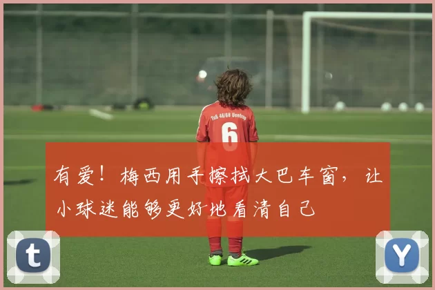 有爱！梅西用手擦拭大巴车窗，让小球迷能够更好地看清自己