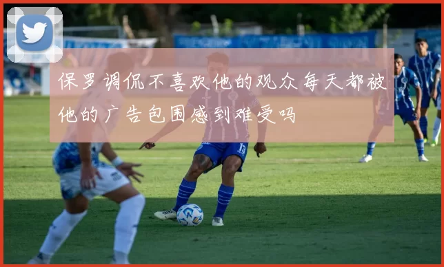 保罗调侃不喜欢他的观众每天都被他的广告包围感到难受吗