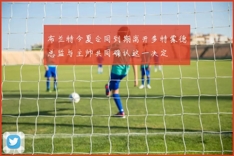 布兰特今夏合同到期离开多特蒙德总监与主帅共同确认这一决定