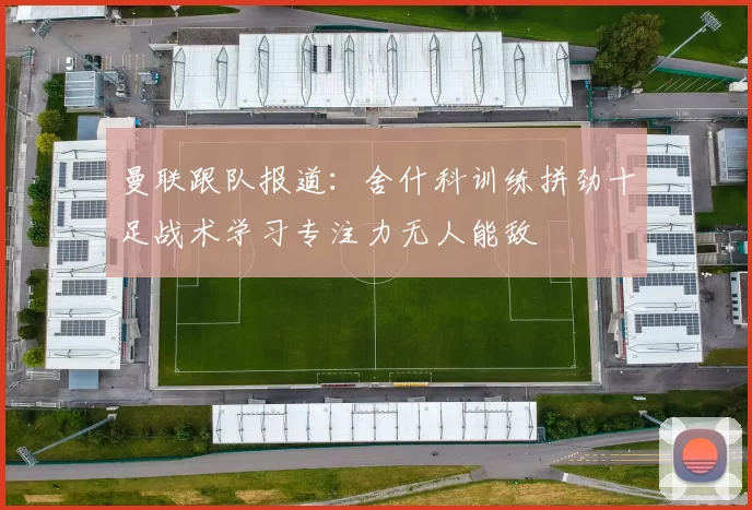 曼联跟队报道：舍什科训练拼劲十足战术学习专注力无人能敌