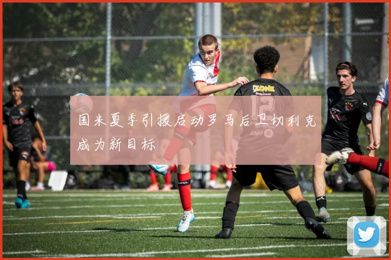 国米夏季引援启动罗马后卫切利克成为新目标