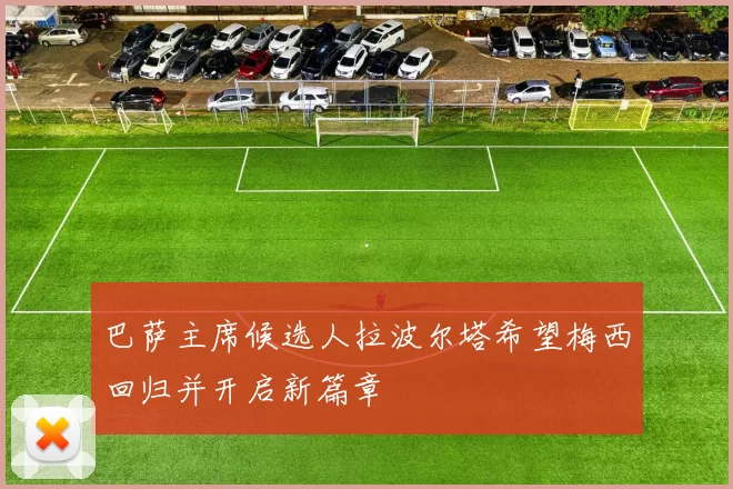 巴萨主席候选人拉波尔塔希望梅西回归并开启新篇章