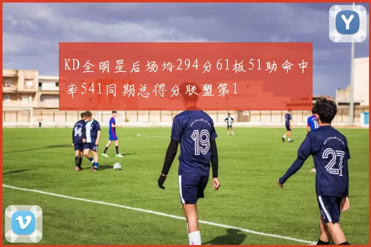 KD全明星后场均294分61板51助命中率541同期总得分联盟第1