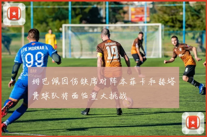 姆巴佩因伤缺席对阵本菲卡和赫塔费球队将面临重大挑战