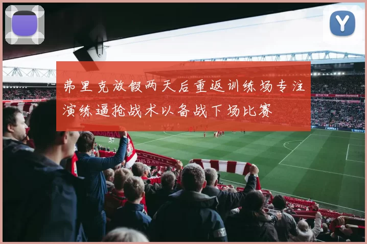 弗里克放假两天后重返训练场专注演练逼抢战术以备战下场比赛