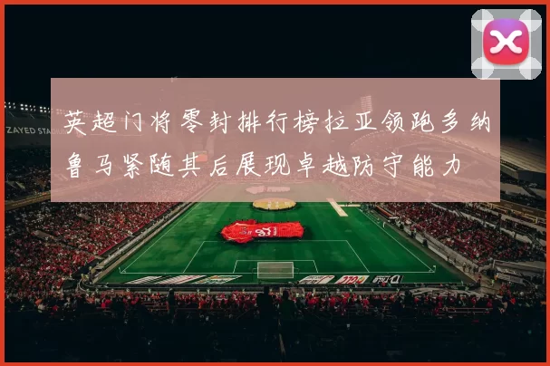 英超门将零封排行榜拉亚领跑多纳鲁马紧随其后展现卓越防守能力