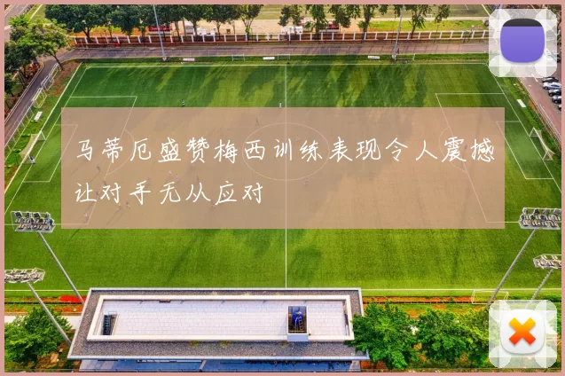 马蒂厄盛赞梅西训练表现令人震撼让对手无从应对