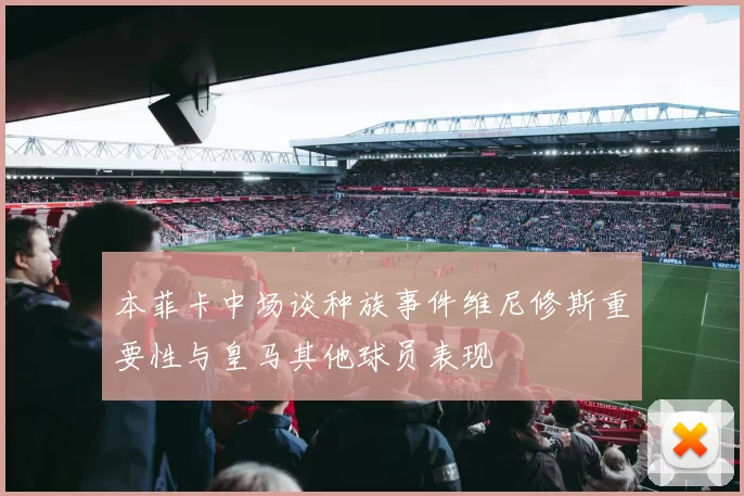 本菲卡中场谈种族事件维尼修斯重要性与皇马其他球员表现