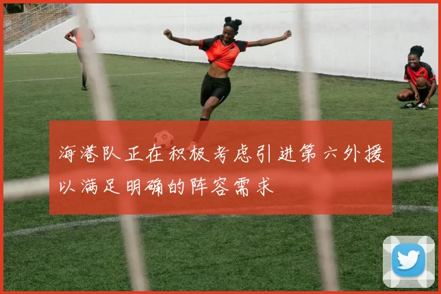 海港队正在积极考虑引进第六外援以满足明确的阵容需求