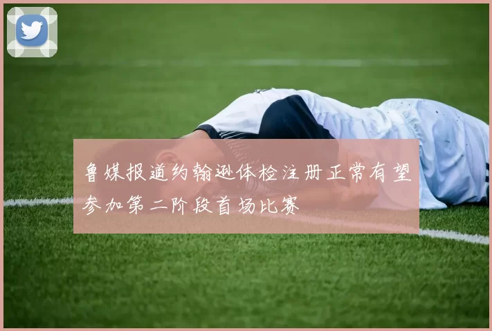 鲁媒报道约翰逊体检注册正常有望参加第二阶段首场比赛