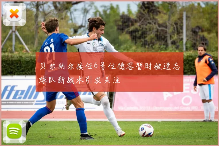 贝尔纳尔接任6号位德容暂时被遗忘球队新战术引发关注