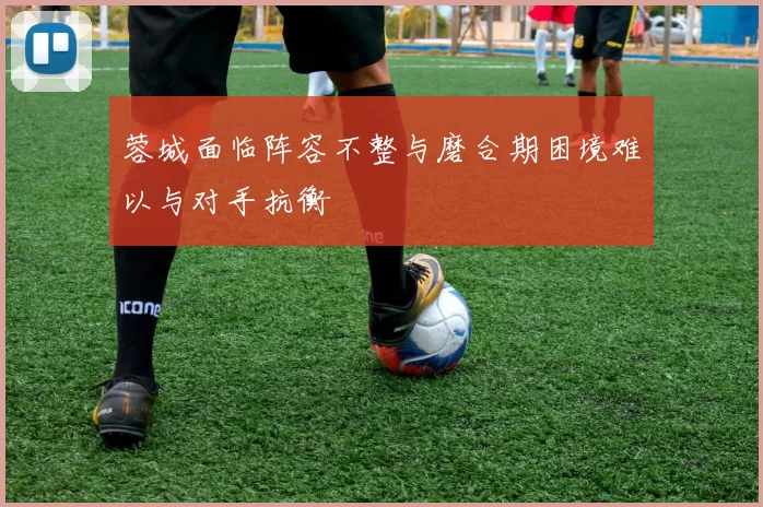 蓉城面临阵容不整与磨合期困境难以与对手抗衡