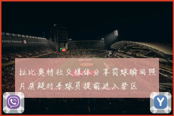 拉比奥特社交媒体分享罚球瞬间照片质疑对手球员提前进入禁区