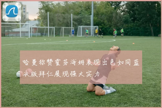 哈曼称赞霍芬海姆表现出色如同蓝衣版拜仁展现强大实力