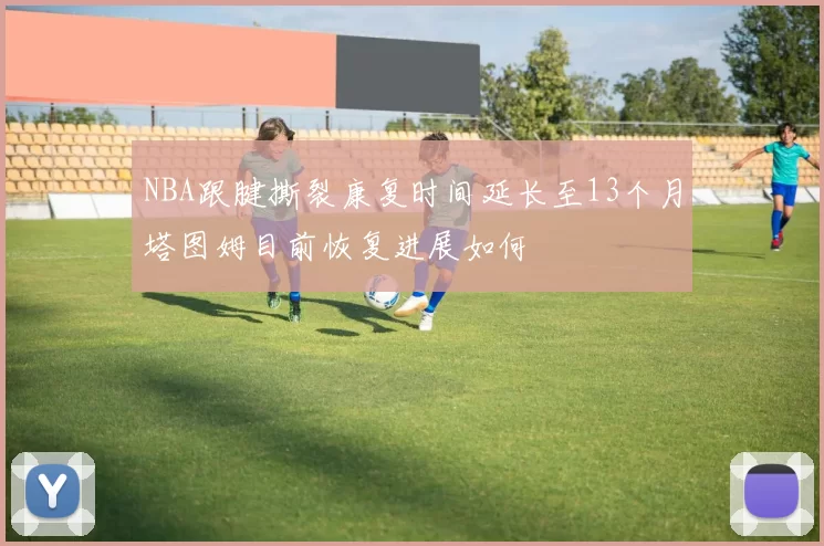 NBA跟腱撕裂康复时间延长至13个月塔图姆目前恢复进展如何