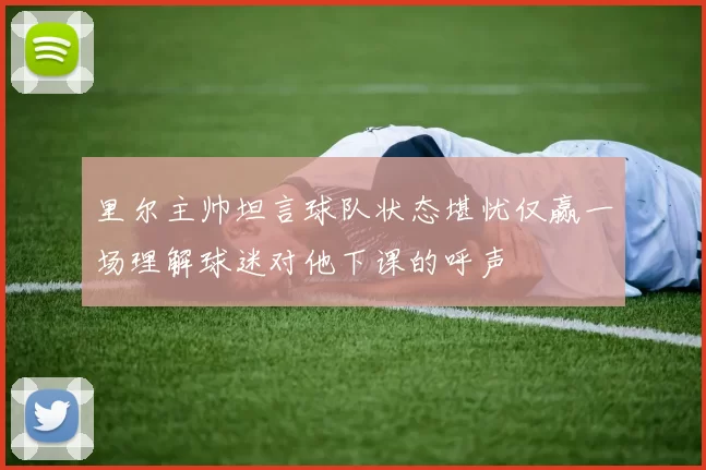 里尔主帅坦言球队状态堪忧仅赢一场理解球迷对他下课的呼声
