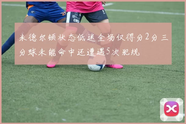 米德尔顿状态低迷全场仅得分2分三分球未能命中还遭遇5次犯规
