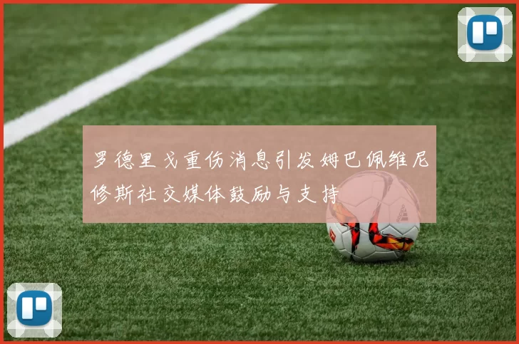 罗德里戈重伤消息引发姆巴佩维尼修斯社交媒体鼓励与支持