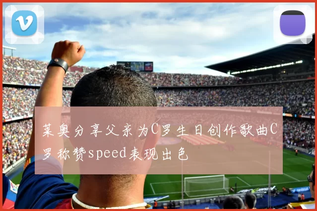 莱奥分享父亲为C罗生日创作歌曲C罗称赞speed表现出色